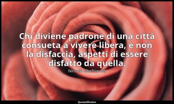 Chi diviene padrone di una città consueta a vivere libera, e non la disfaccia, a — Niccolò Machiavelli