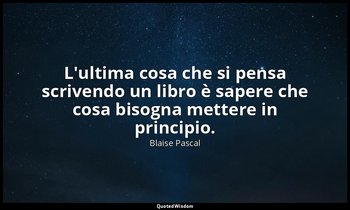 L'ultima cosa che si pensa scrivendo un libro è sapere che cosa bisogna mettere  — Blaise Pascal