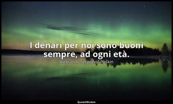 I denari per noi sono buoni sempre, ad ogni età. — Aleksandr Sergeevič Puškin