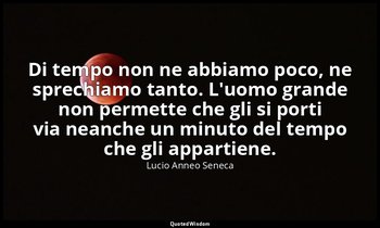 Di tempo non ne abbiamo poco, ne sprechiamo tanto. L'uomo grande non permette ch — Lucio Anneo Seneca