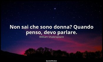 Non sai che sono donna? Quando penso, devo parlare. — William Shakespeare