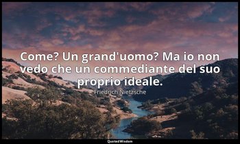 Come? Un grand'uomo? Ma io non vedo che un commediante del suo proprio ideale. ( — Friedrich Nietzsche