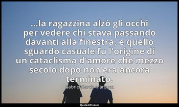 ...la ragazzina alzò gli occhi per vedere chi stava passando davanti alla finest — Gabriel García Márquez