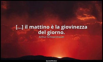 [...] il mattino è la giovinezza del giorno. — Arthur Schopenhauer