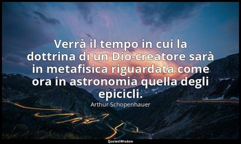 Verrà il tempo in cui la dottrina di un Dio-creatore sarà in metafisica riguarda — Arthur Schopenhauer