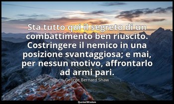 Sta tutto qui il segreto di un combattimento ben riuscito. Costringere il nemico — George Bernard Shaw
