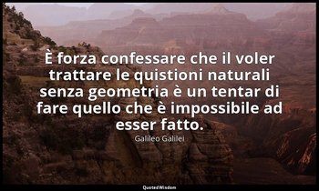 È forza confessare che il voler trattare le quistioni naturali senza geometria è — Galileo Galilei