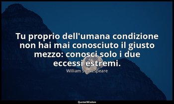 Tu proprio dell'umana condizione non hai mai conosciuto il giusto mezzo: conosci — William Shakespeare