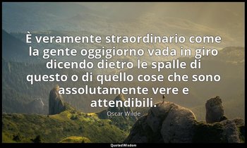 È veramente straordinario come la gente oggigiorno vada in giro dicendo dietro l — Oscar Wilde