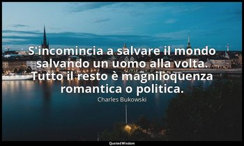 S'incomincia a salvare il mondo salvando un uomo alla volta. Tutto il resto è ma — Charles Bukowski