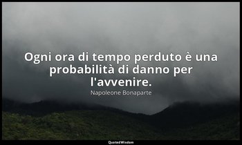 Ogni ora di tempo perduto è una probabilità di danno per l'avvenire. — Napoleone Bonaparte