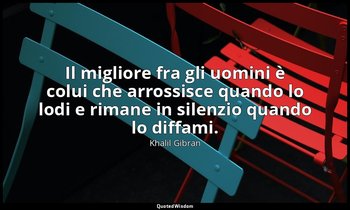 Il migliore fra gli uomini è colui che arrossisce quando lo lodi e rimane in sil — Khalil Gibran