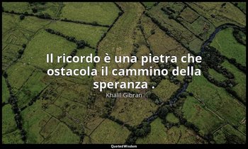 Il ricordo è una pietra che ostacola il cammino della speranza . — Khalil Gibran