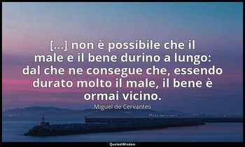 [...] non è possibile che il male e il bene durino a lungo: dal che ne consegue  — Miguel de Cervantes