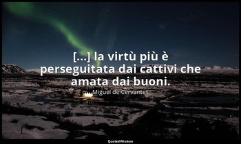 [...] la virtù più è perseguitata dai cattivi che amata dai buoni. ( don Chiscio — Miguel de Cervantes