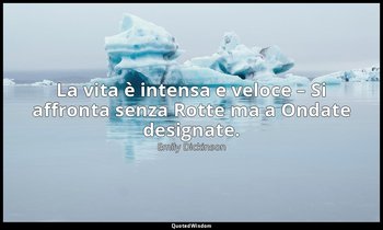 La vita è intensa e veloce – Si affronta senza Rotte ma a Ondate designate. — Emily Dickinson