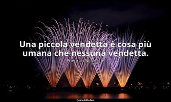 Una piccola vendetta è cosa più umana che nessuna vendetta. — Friedrich Nietzsche
