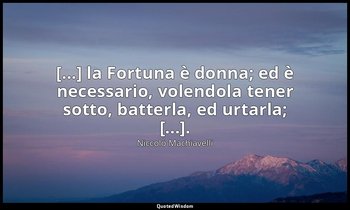 [...] la Fortuna è donna; ed è necessario, volendola tener sotto, batterla, ed u — Niccolò Machiavelli