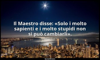 Il Maestro disse: «Solo i molto sapienti e i molto stupidi non si può cambiarli» — Confucio