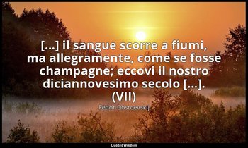 [...] il sangue scorre a fiumi, ma allegramente, come se fosse champagne; eccovi — Fëdor Dostoevskij