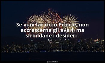 Se vuoi far ricco Pitocle, non accrescerne gli averi, ma sfrondane i desideri . — Epicuro