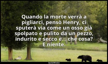 Quando la morte verrà a pigliarci, pensò Henry, ci sputerà via come un osso già  — Charles Bukowski