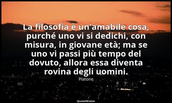 La filosofia è un'amabile cosa, purché uno vi si dedichi, con misura, in giovane — Platone