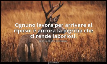 Ognuno lavora per arrivare al riposo: è ancora la pigrizia che ci rende laborios — Jean-Jacques Rousseau