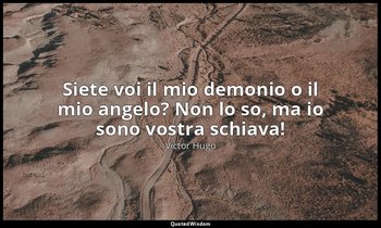 Siete voi il mio demonio o il mio angelo? Non lo so, ma io sono vostra schiava! — Victor Hugo