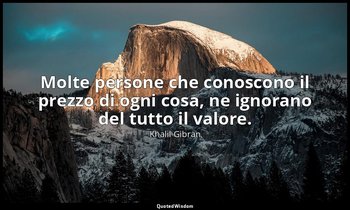 Molte persone che conoscono il prezzo di ogni cosa, ne ignorano del tutto il val — Khalil Gibran