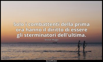 Solo i combattenti della prima ora hanno il diritto di essere gli sterminatori d — Victor Hugo