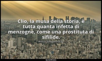 Clio, la musa della storia, è tutta quanta infetta di menzogne, come una prostit — Arthur Schopenhauer
