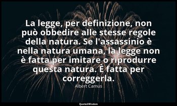La legge, per definizione, non può obbedire alle stesse regole della natura. Se  — Albert Camus