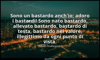 Sono un bastardo anch'io; adoro i bastardi! Sono nato bastardo, allevato bastard — William Shakespeare
