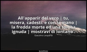 All'apparir del vero | tu, misera, cadesti: e con la mano | la fredda morte ed u — Giacomo Leopardi