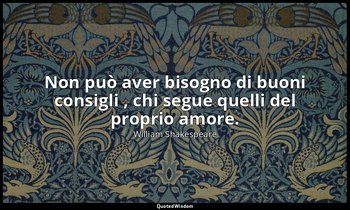 Non può aver bisogno di buoni consigli , chi segue quelli del proprio amore. — William Shakespeare