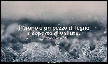 Il trono è un pezzo di legno ricoperto di velluto. — Napoleone Bonaparte