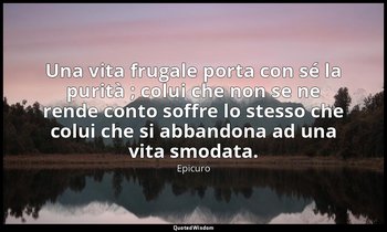 Una vita frugale porta con sé la purità ; colui che non se ne rende conto soffre — Epicuro