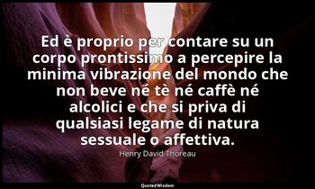 Ed è proprio per contare su un corpo prontissimo a percepire la minima vibrazion — Henry David Thoreau