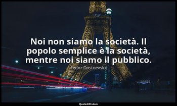 Noi non siamo la società. Il popolo semplice è la società, mentre noi siamo il p — Fëdor Dostoevskij
