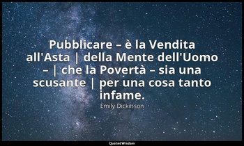 Pubblicare – è la Vendita all'Asta | della Mente dell'Uomo – | che la Povertà –  — Emily Dickinson