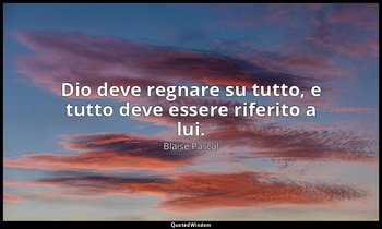 Dio deve regnare su tutto, e tutto deve essere riferito a lui. (n. 460, 1994) — Blaise Pascal