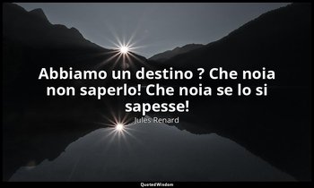 Abbiamo un destino ? Che noia non saperlo! Che noia se lo si sapesse! (14 gennai — Jules Renard