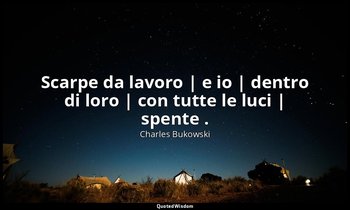Scarpe da lavoro | e io | dentro di loro | con tutte le luci | spente . — Charles Bukowski