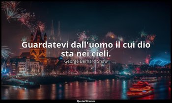 Guardatevi dall'uomo il cui dio sta nei cieli. — George Bernard Shaw
