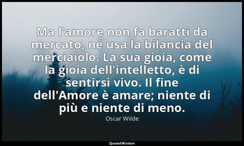 Ma l'amore non fa baratti da mercato, né usa la bilancia del merciaiolo. La sua  — Oscar Wilde