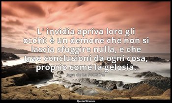 L' invidia apriva loro gli occhi: è un demone che non si lascia sfuggire nulla,  — Jean de La Fontaine