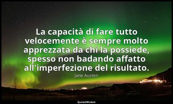 La capacità di fare tutto velocemente è sempre molto apprezzata da chi la possie — Jane Austen