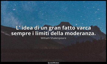 L' idea di un gran fatto varca sempre i limiti della moderanza. ( Northumberland — William Shakespeare