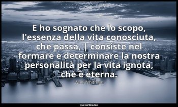 E ho sognato che lo scopo, l'essenza della vita conosciuta, che passa, | consist — Walt Whitman